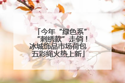 今年“绿色系”“刺绣款”走俏！冰城饰品市场荷包五彩绳火热上新