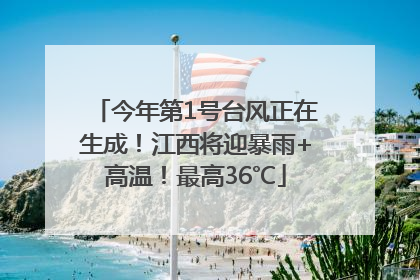 今年第1号台风正在生成！江西将迎暴雨+高温！最高36℃