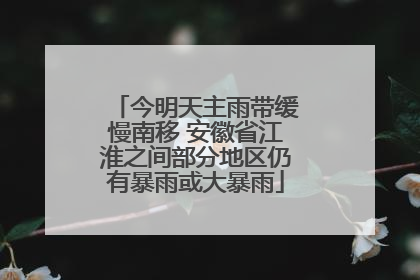 今明天主雨带缓慢南移 安徽省江淮之间部分地区仍有暴雨或大暴雨