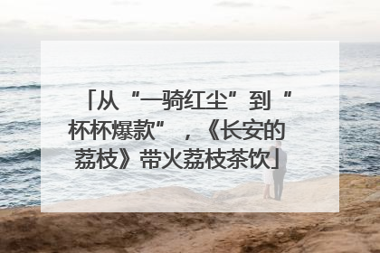 从“一骑红尘”到“杯杯爆款”，《长安的荔枝》带火荔枝茶饮