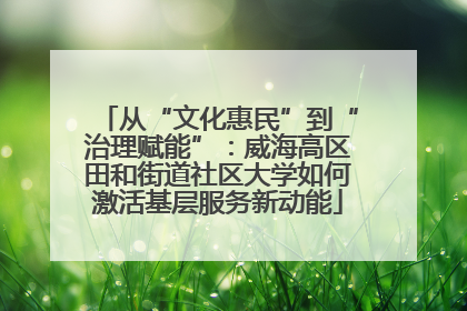 从“文化惠民”到“治理赋能”：威海高区田和街道社区大学如何激活基层服务新动能