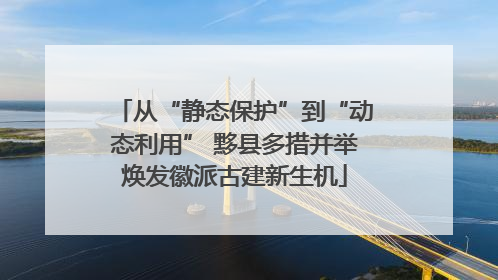 从“静态保护”到“动态利用” 黟县多措并举焕发徽派古建新生机
