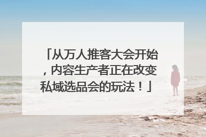 从万人推客大会开始，内容生产者正在改变私域选品会的玩法！