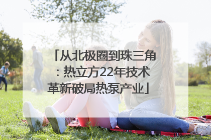 从北极圈到珠三角：热立方22年技术革新破局热泵产业