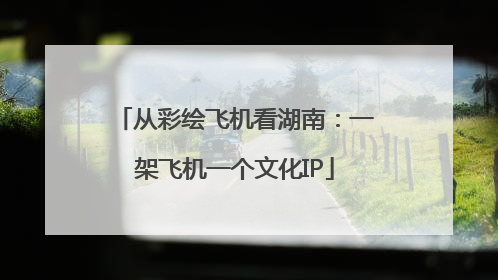 从彩绘飞机看湖南：一架飞机一个文化IP