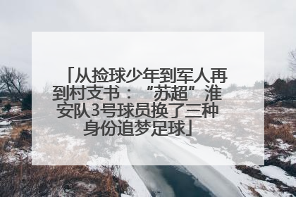 从捡球少年到军人再到村支书：“苏超”淮安队3号球员换了三种身份追梦足球
