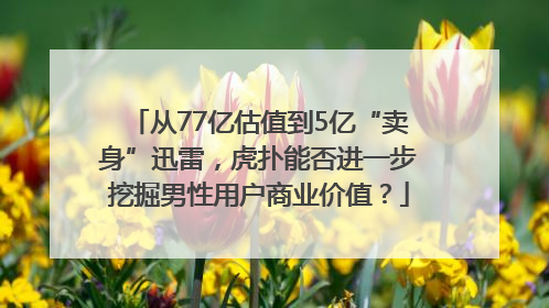 从77亿估值到5亿“卖身”迅雷，虎扑能否进一步挖掘男性用户商业价值？