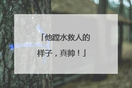 他蹚水救人的样子，真帅！
