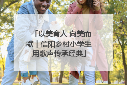 以美育人 向美而歌｜信阳乡村小学生用歌声传承经典