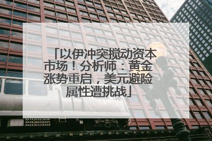 以伊冲突搅动资本市场！分析师：黄金涨势重启，美元避险属性遭挑战