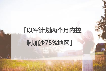 以军计划两个月内控制加沙75%地区