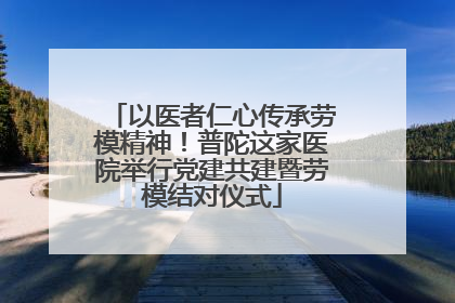 以医者仁心传承劳模精神！普陀这家医院举行党建共建暨劳模结对仪式