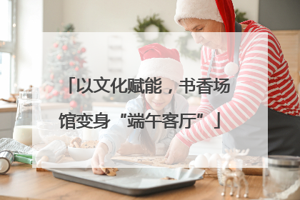 以文化赋能，书香场馆变身“端午客厅”