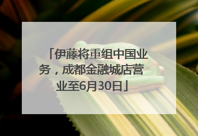 伊藤将重组中国业务，成都金融城店营业至6月30日