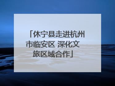 休宁县走进杭州市临安区 深化文旅区域合作