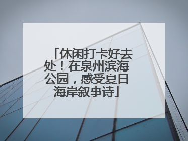 休闲打卡好去处！在泉州滨海公园，感受夏日海岸叙事诗