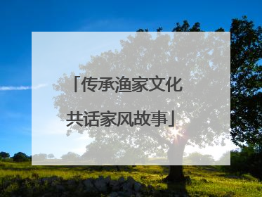 传承渔家文化 共话家风故事