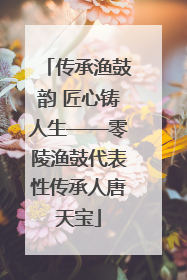 传承渔鼓韵 匠心铸人生——零陵渔鼓代表性传承人唐天宝