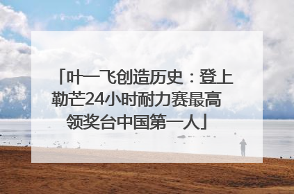 叶一飞创造历史：登上勒芒24小时耐力赛最高领奖台中国第一人