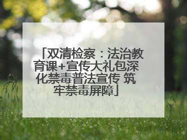 双清检察：法治教育课+宣传大礼包深化禁毒普法宣传 筑牢禁毒屏障