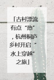 古村漂流有点“热”，杭州桐庐乡村开启“水上穿越”之旅