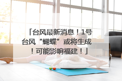台风最新消息！1号台风“蝴蝶”或将生成！可能影响福建！