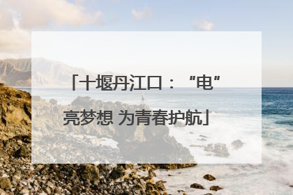 十堰丹江口：“电”亮梦想 为青春护航