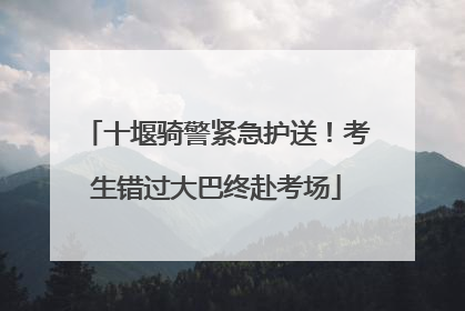 十堰骑警紧急护送！考生错过大巴终赴考场