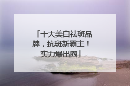 十大美白祛斑品牌，抗斑新霸主！实力爆出圈