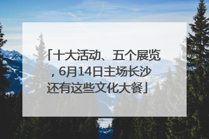 十大活动、五个展览，6月14日主场长沙还有这些文化大餐