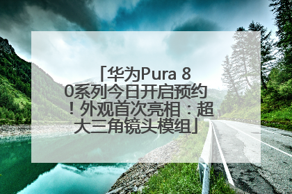 华为Pura 80系列今日开启预约！外观首次亮相：超大三角镜头模组