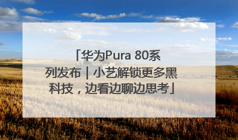 华为Pura 80系列发布｜小艺解锁更多黑科技，边看边聊边思考
