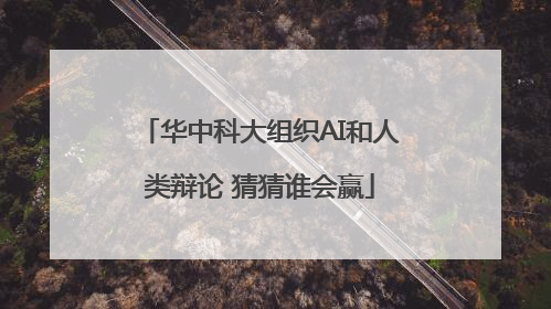 华中科大组织AI和人类辩论 猜猜谁会赢