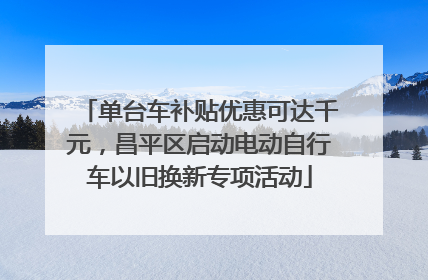 单台车补贴优惠可达千元，昌平区启动电动自行车以旧换新专项活动