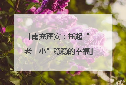 南充蓬安：托起“一老一小”稳稳的幸福