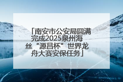 南安市公安局圆满完成2025泉州海丝“源昌杯”世界龙舟大赛安保任务