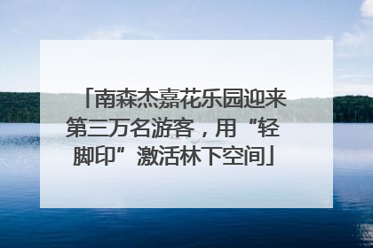 南森杰嘉花乐园迎来第三万名游客，用“轻脚印”激活林下空间