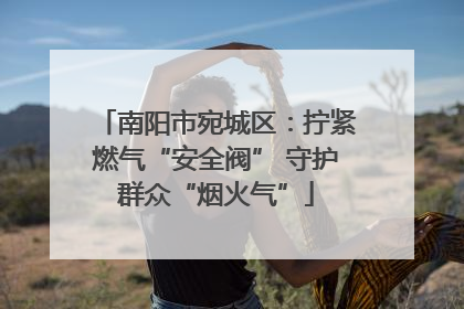 南阳市宛城区：拧紧燃气“安全阀” 守护群众“烟火气”