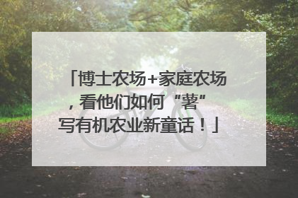 博士农场+家庭农场，看他们如何“薯” 写有机农业新童话！
