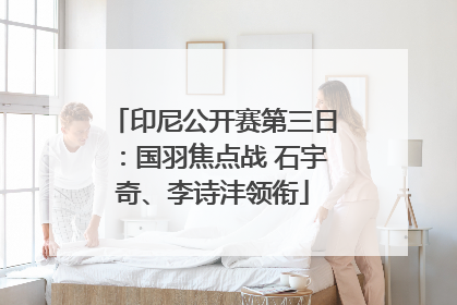 印尼公开赛第三日：国羽焦点战 石宇奇、李诗沣领衔
