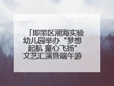 即墨区潮海实验幼儿园举办“梦想起航 童心飞扬”文艺汇演暨端午游园会活动