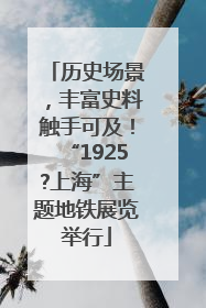 历史场景，丰富史料触手可及！“1925?上海”主题地铁展览举行