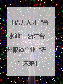 借力人才“蓄水池” 浙江台州眼镜产业“看”未来