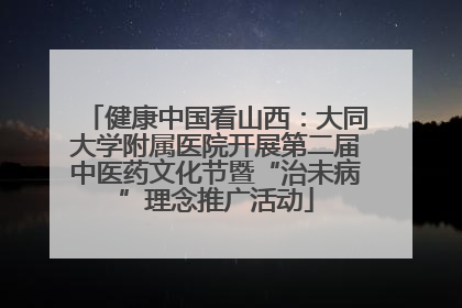 健康中国看山西：大同大学附属医院开展第二届中医药文化节暨“治未病”理念推广活动