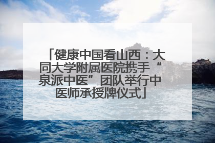 健康中国看山西：大同大学附属医院携手“泉派中医”团队举行中医师承授牌仪式