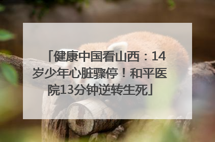 健康中国看山西：14岁少年心脏骤停！和平医院13分钟逆转生死