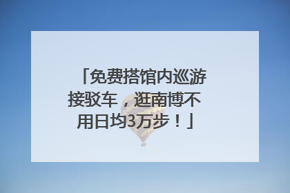 免费搭馆内巡游接驳车，逛南博不用日均3万步！