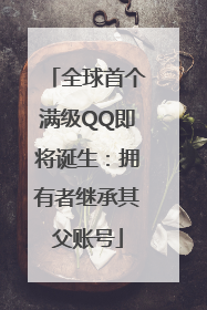 全球首个满级QQ即将诞生：拥有者继承其父账号
