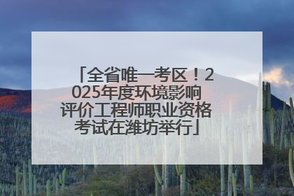 全省唯一考区！2025年度环境影响评价工程师职业资格考试在潍坊举行