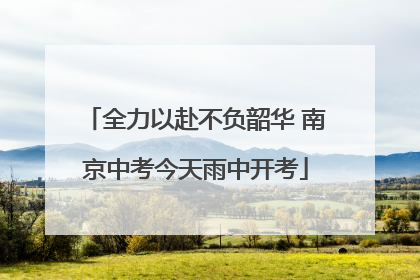 全力以赴不负韶华 南京中考今天雨中开考